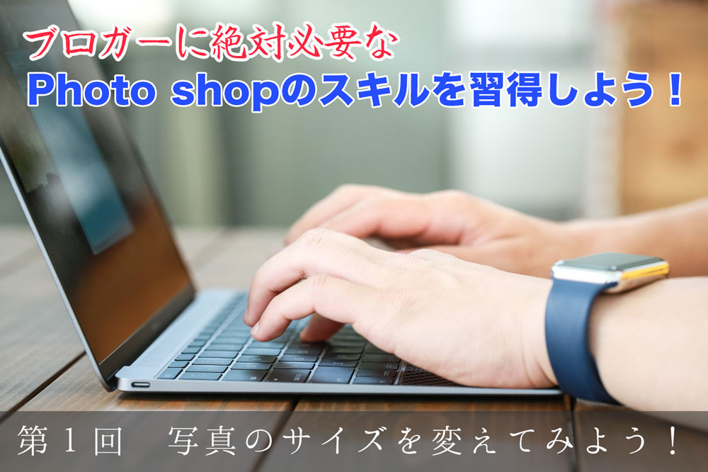 ブロガーに絶対必要なPhoto shopのスキルを習得しよう! ~第1回 写真のサイズを変えてみよう!親切丁寧な説明付き!~